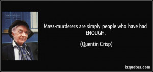 Mass-murderers are simply people who have had ENOUGH. - Quentin Crisp