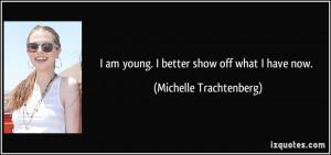 am young. I better show off what I have now. - Michelle Trachtenberg