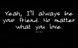 Yeah, I'll always be your friend. No matter what you love.