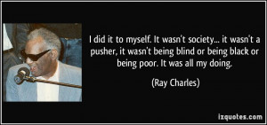 ... being blind or being black or being poor. It was all my doing. - Ray