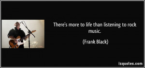 There's more to life than listening to rock music. - Frank Black