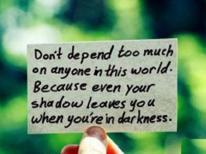Dont depend too much on anyone in this world. Because even your own ...