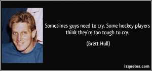 ... cry. Some hockey players think they're too tough to cry. - Brett Hull