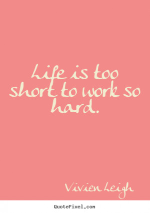 Life is too short to work so hard. ”