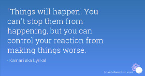 ... happening, but you can control your reaction from making things worse
