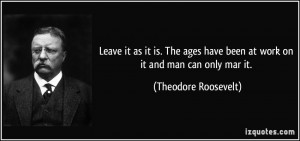 ... have been at work on it and man can only mar it. - Theodore Roosevelt