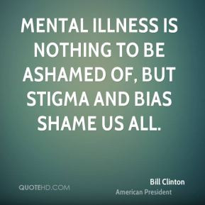 Bill Clinton - Mental illness is nothing to be ashamed of, but stigma ...