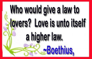 give a law to lovers? Love is unto itself a higher law. ~Boethius ...
