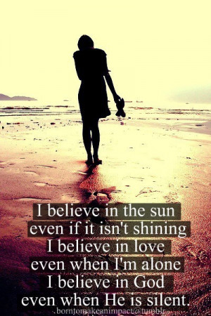 ... believe in love even when I'm alone I believe in god even when he is