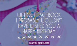 Without Facebook I probably wouldn't have wished you a happy birthday.