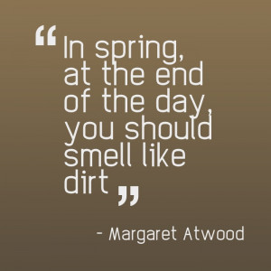 In spring, at the end of the day, you should smell like dirt.