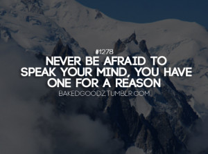 Never be afraid to speak your mind, you have one for a reason.