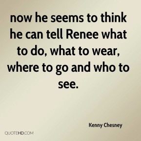 Kenny Chesney - now he seems to think he can tell Renee what to do ...