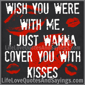 WISH YOU WERE WITH ME, I JUST WANNA COVER YOU WITH KISSES..