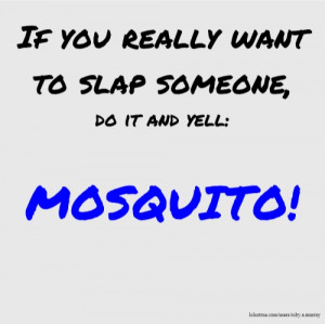 If you really want to slap someone, do it and yell: MOSQUITO!
