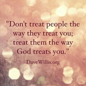 Treat people the way God treats you.