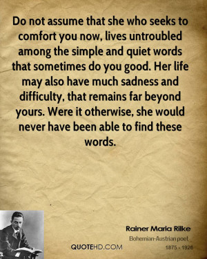 Do not assume that she who seeks to comfort you now, lives untroubled ...