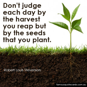 each day by the harvest you reap but by the seeds that you plant