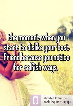 ... start to dislike your best friend because you notice her selfish ways