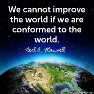 ... improve the world if we are conformed to the world. Neal A. Maxwell