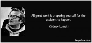 ... work is preparing yourself for the accident to happen. - Sidney Lumet