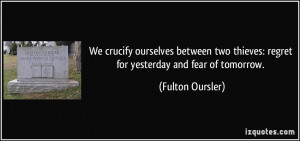 We crucify ourselves between two thieves: regret for yesterday and ...
