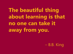 the beautiful thing about learning is that no one can take it away ...
