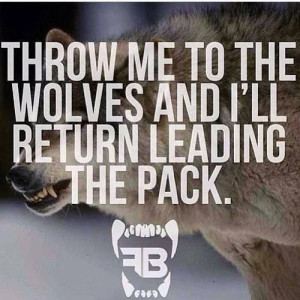 Throw me to the wolves and I'll come back leading the pack!!