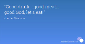 Good drink... good meat... good God, let's eat!