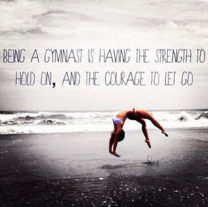 Being a gymnast is having the strength to hold on and the courage to ...