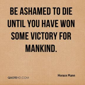Be ashamed to die until you have won some victory for mankind.