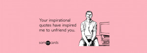 You inspirational quotes have inspired me to unfriend you. Unfriend A ...