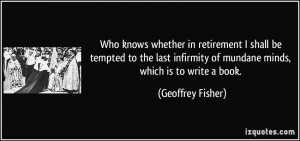 ... of mundane minds, which is to write a book. - Geoffrey Fisher