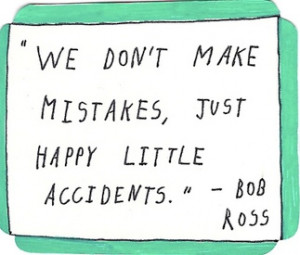 We Don’t Make Mistakes, Just Happy Little Accidents ” Bob Ross