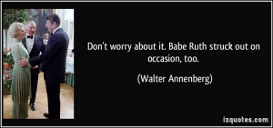Don't worry about it. Babe Ruth struck out on occasion, too. - Walter ...