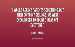 would ask my parents something, but then go to my siblings. We were ...