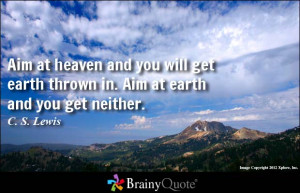 at heaven and you will get earth thrown in. Aim at earth and you get ...