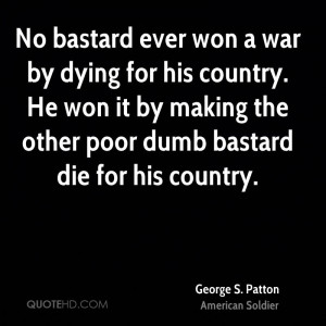No bastard ever won a war by dying for his country. He won it by ...