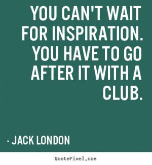 Motivational quote - You can't wait for inspiration. you have to go ...