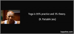 Yoga is 99% practice and 1% theory. - K. Pattabhi Jois