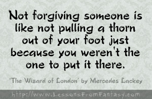 Not forgiving someone is like not pulling a thorn out of your foot ...
