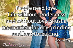 People need love. Life without tenderness and without love is just a ...