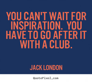 ... you have to go after it with a club. Jack London famous success quotes