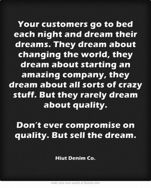 Don’t ever compromise on quality. But sell the dream.