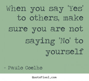 quotes - When you say 'yes' to others, make sure you are not saying ...