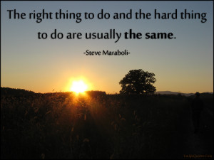 The right thing to do and the hard thing to do are usually the same ...