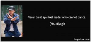 Never trust spiritual leader who cannot dance. - Mr. Miyagi