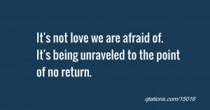 ... love we are afraid of. It's being unraveled to the point of no return