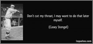 ... cut my throat, I may want to do that later myself. - Casey Stengel