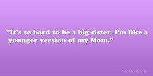 It’s so hard to be a big sister. I’m like a younger version of my ...